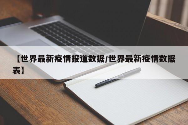 【世界最新疫情报道数据/世界最新疫情数据表】