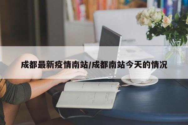 成都最新疫情南站/成都南站今天的情况