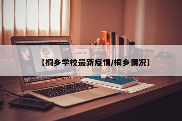 【桐乡学校最新疫情/桐乡情况】